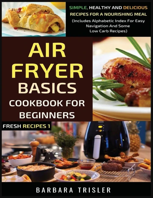 Air Fryer Cookbook Basics For Beginners: Simple, Healthy And Delicious Recipes For A Nourishing Meal (Includes Alphabetic Index For Easy Navigation And Some Low Carb Recipes) (Fresh Recipes) - Paperback