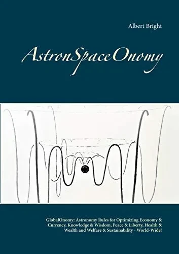 AstronSpaceOnomy: GlobalOnomy: Astronomy Rules for Optimizing Economy & Currency, Knowledge & Wisdom, Peace & Liberty, Health & Wealth and Welfare & Sustainability - World-Wide!