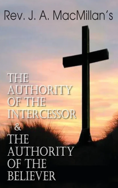 Rev. J. A. Macmillan'S The Authority Of The Intercessor & The Authority Of The Believer