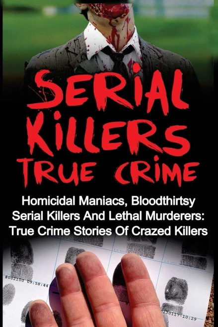 Serial Killers True Crime: Homicidal Maniacs, Bloodthirsty Serial Killers And Lethal Murderers: True Crime Stories Of Crazed Killers (Serial Killers True Crime, Serial Killers, True Crime)