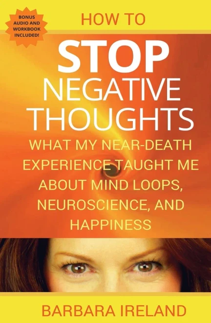 How To Stop Negative Thoughts: What My Near Death Experience Taught Me About Mind Loops, Neuroscience, And Happiness