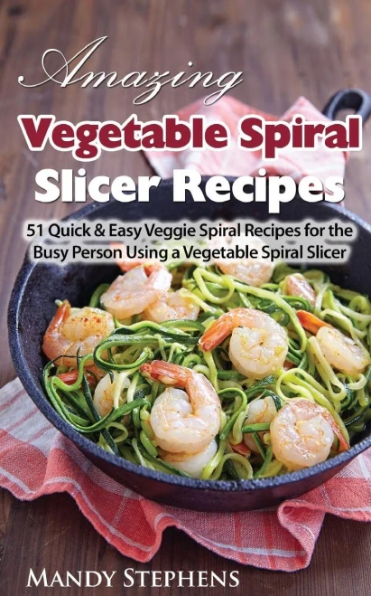 Amazing Vegetable Spiral Slicer Recipes: 51 Quick & Easy Veggie Spiral Recipes For The Busy Person Using A Vegetable Spiral Slicer