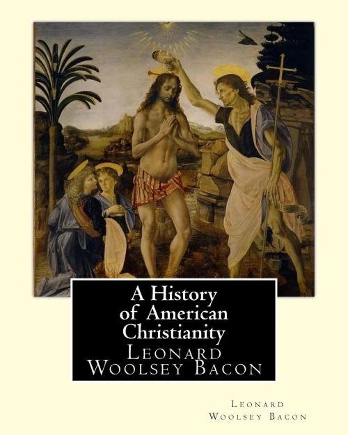 A History Of American Christianity, By Leonard Woolsey Bacon: Leonard Woolsey Bacon (January 1, 1830  May 12, 1907)