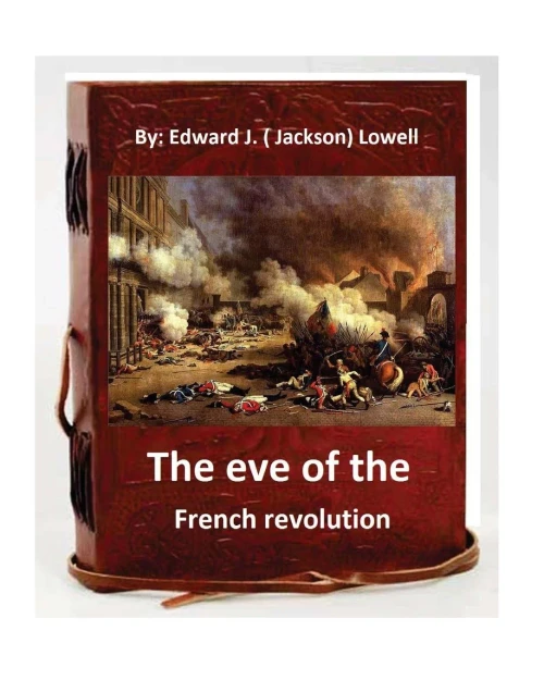 The Eve Of The French Revolution. By Edward J. ( Jackson) Lowell (Original Version)
