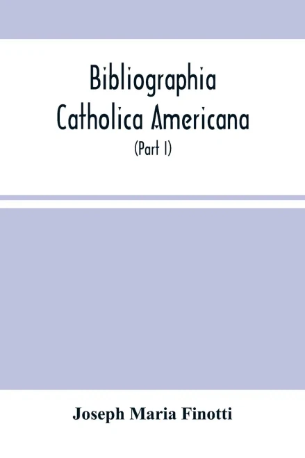 Bibliographia Catholica Americana: A List Of Works Written By Catholic Authors, And Published In The United States (Part I) From 1784 To 1820 Inclusive