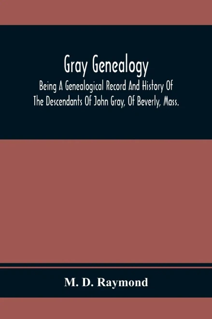 Gray Genealogy: Being A Genealogical Record And History Of The Descendants Of John Gray, Of Beverly, Mass., And Also Including Sketches Of Other Gray Families
