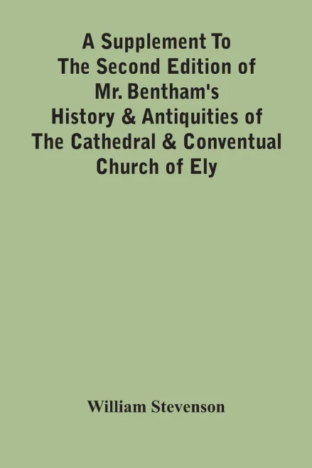 A Supplement To The Second Edition Of Mr. Bentham'S History & Antiquities Of The Cathedral & Conventual Church Of Ely: Comprising Enlarged Accounts Of ... Commissaries, Chief Justices Of The Isle Of