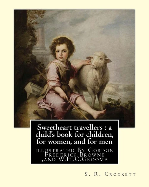 Sweetheart Travellers : A Child'S Book For Children, For Women, And For Men: By S. R. Crockett, Illustrated By Gordon Frederick Browne (15 April 1858 ... Henry Charles) Groome (18541913)