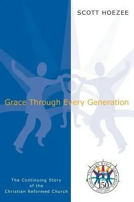 Grace Through Every Generation: The Continuing Story Of The Christian Reformed Church
