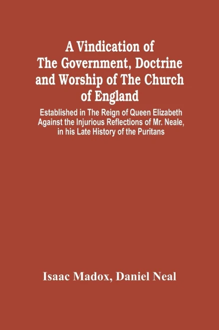 A Vindication Of The Government, Doctrine And Worship Of The Church Of England, Established In The Reign Of Queen Elizabeth: Against The Injurious ... Neale, In His Late History Of The Puritans