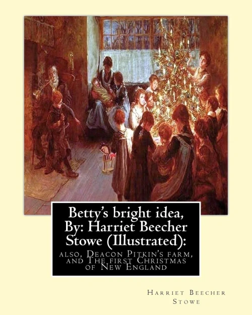 Betty'S Bright Idea, By: Harriet Beecher Stowe (Illustrated):: Also, Deacon Pitkin'S Farm, And The First Christmas Of New England