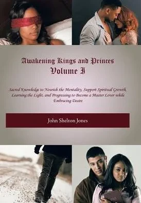 Awakening Kings And Princes Volume I: Sacred Knowledge To Nourish The Mentality, Support Spiritual Growth, Learning The Light, And Progressing To Become A Master Lover While Embracing Desire