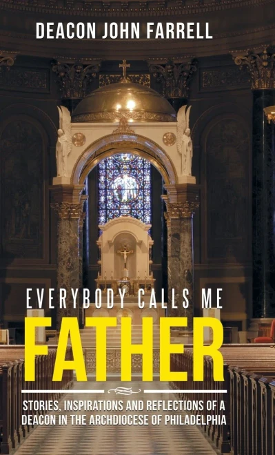 Everybody Calls Me Father: Stories, Inspirations And Reflections Of A Deacon In The Archdiocese Of Philadelphia