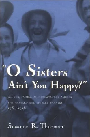 O Sisters Ain't You Happy?: Gender, Family, and Community Among the Harvard and Shirley Shakers, 1781-1918 (Women and Gender in Religion)