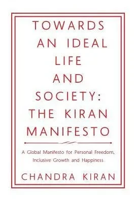 Towards An Ideal Life And Society: The Kiran Manifesto: A Global Manifesto For Personal Freedom, Inclusive Growth And Happiness