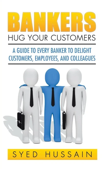 Bankers, Hug Your Customers: A Guide To Every Banker To Delight Customers, Employees, And Colleagues
