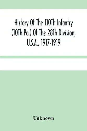 History Of The 110Th Infantry (10Th Pa.) Of The 28Th Division, U.S.A., 1917-1919: A Compilation Of Orders, Citations, Maps, Records And Illustrations ... Pa. Inf., 10Th Pa. Inf., And 110Th U.S. Inf