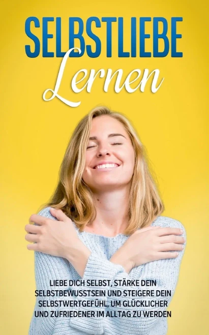 Selbstliebe lernen: Liebe dich selbst, stärke dein Selbstbewusstsein und steigere dein Selbstwertgefühl, um glücklicher und zufriedener im Alltag zu werden (German Edition)
