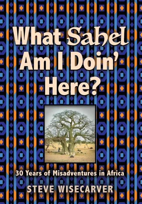 What Sahel Am I Doin' Here?: 30 Years Of Misadventures In Africa