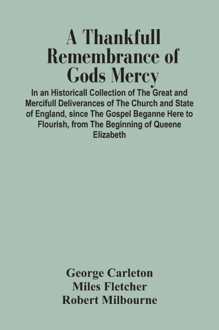 A Thankfull Remembrance Of Gods Mercy. In An Historicall Collection Of The Great And Mercifull Deliverances Of The Church And State Of England, Since ... From The Beginning Of Queene Elizabeth