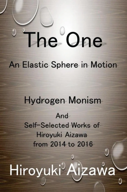 The One: An Elastic Sphere In Motion: Hydrogen Monism And Self-Selected Works Of Hiroyuki Aizawa From 2014 To 2016