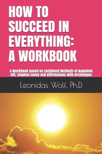 How To Succeed In Everything: A Workbook: A Workbook Based On Methods Of Napoleon Hill, Stephen Covey And Affirmations With Archetypes