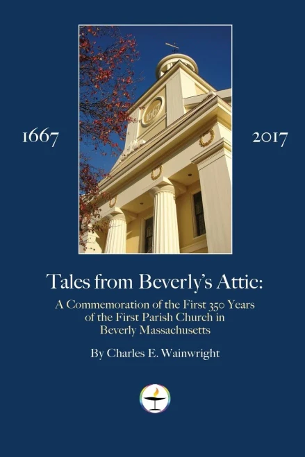 Tales From Beverly'S Attic: A Celebration Of The First 350 Years Of The First Parish And Church In Beverly Massachusetts 1667-2017