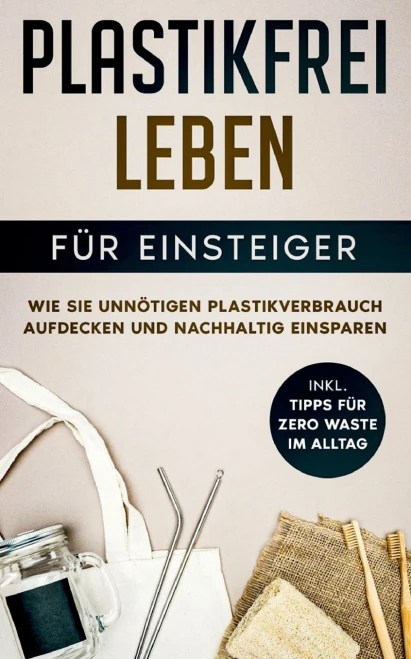 Plastikfrei leben für Einsteiger: Wie Sie unnötigen Plastikverbrauch aufdecken und nachhaltig einsparen - inkl. Tipps für Zero Waste im Alltag (German Edition)