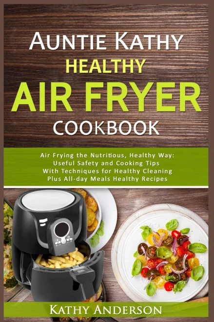 Auntie Kathy Healthy Air Fryer Cookbook: Air Frying The Nutritious, Healthy Way:Useful, Safety And Cooking Tips With Techniques For Healthy Cleaning Plus Healthy Recipes