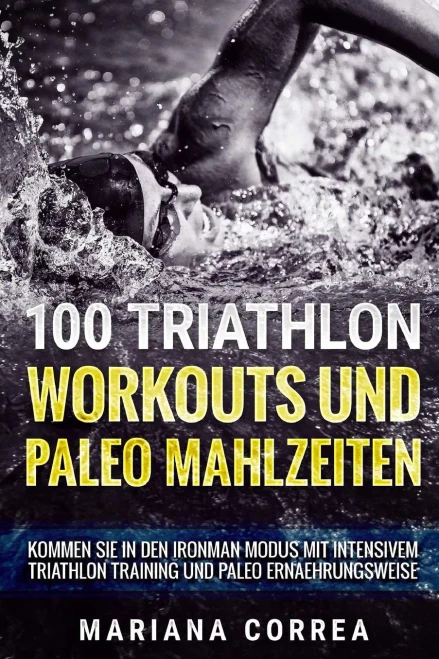 100 Triathlon Workouts Und Paleo Mahlzeiten: Kommen Sie In Den Ironman Modus Mit Intensivem Triathlon Training Und Paleo Ernaehrungsweise (German Edition)