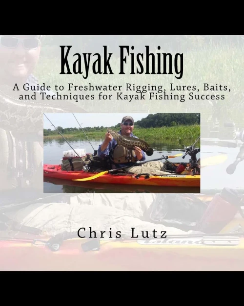 Kayak Fishing: A Guide To Freshwater Rigging, Lures, Baits, And Techniques For Kayak Fishing Success