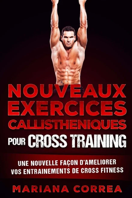 Nouveaux Exercices Callistheniques Pour Cross Training: Une Nouvelle Facon De Ameliorer Vos Entrainements De Cross Training (French Edition)