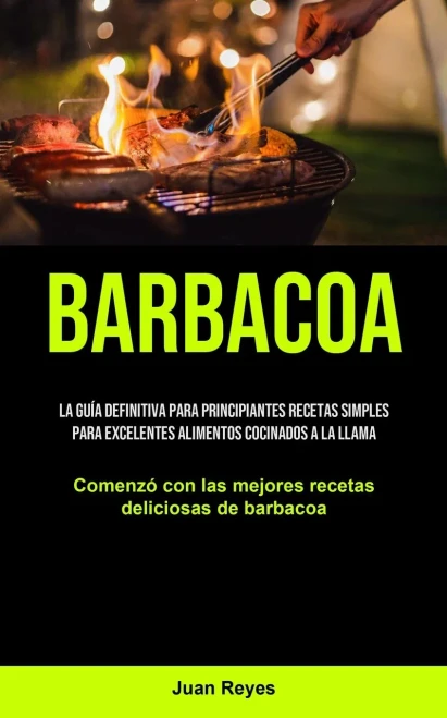 Barbacoa: La guía definitiva para principiantes recetas simples para excelentes alimentos cocinados a la llama (Comenzó con las mejores recetas deliciosas de barbacoa) (Spanish Edition) - 9781990207686