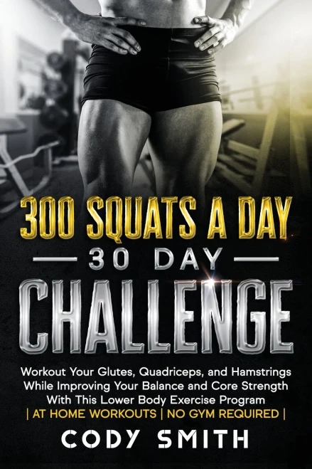 300 Squats a Day 30 Day Challenge: Workout Your Glutes, Quadriceps, and Hamstrings While Improving Your Balance and Core Strength With This Lower Body Exercise Program