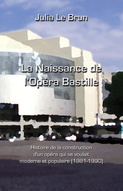 La Naissance De L'Opéra Bastille: Histoire D'Un Opéra Qui Se Voulait Moderne Et Populaire 1981-1990 (French Edition)