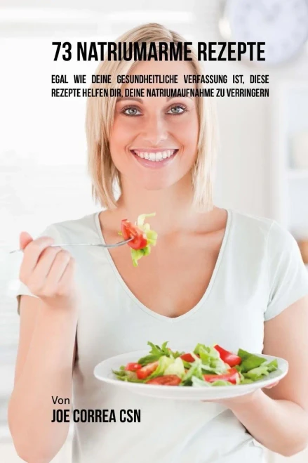 73 Natriumarme Rezepte: Egal Wie Deine Gesundheitliche Verfassung Ist, Diese Rezepte Helfen Dir, Deine Natriumaufnahme Zu Verringern (German Edition)