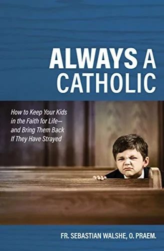 Always a Catholic - How to Keep Your Kids in the Faith for Life- and Bring Them Back If They Have Strayed