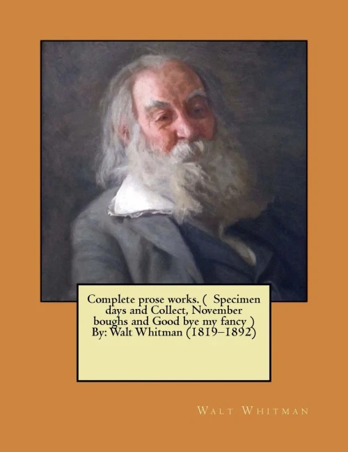 Complete Prose Works. ( Specimen Days And Collect, November Boughs And Good Bye My Fancy ) By: Walt Whitman (18191892)