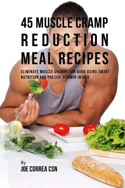 45 Muscle Cramp Reduction Meal Recipes: Eliminate Muscle Cramps For Good Using Smart Nutrition And Precise Vitamin Intake