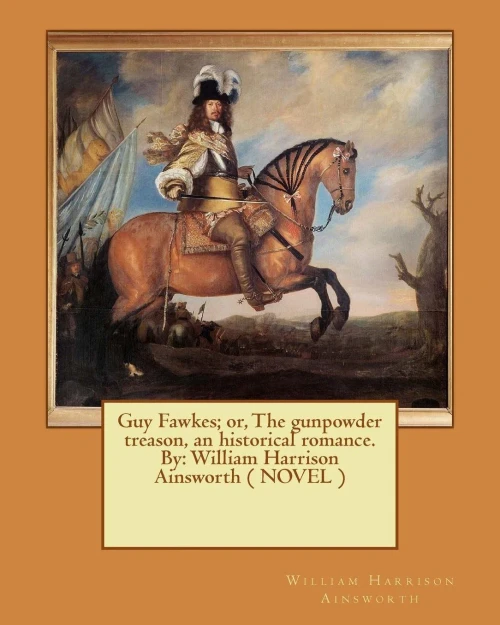 Guy Fawkes; Or, The Gunpowder Treason, An Historical Romance. By: William Harrison Ainsworth ( Novel )