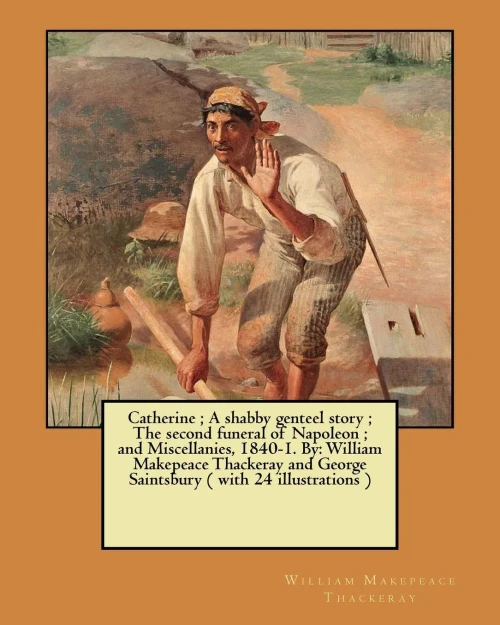 Catherine ; A Shabby Genteel Story ; The Second Funeral Of Napoleon ; And Miscellanies, 1840-1. By: William Makepeace Thackeray And George Saintsbury ( With 24 Illustrations )