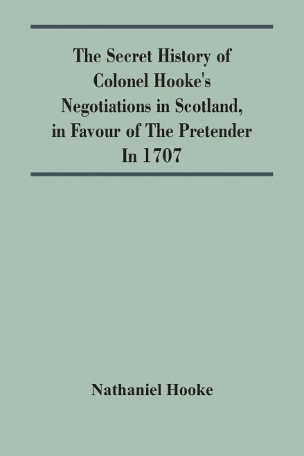 The Secret History Of Colonel Hooke'S Negotiations In Scotland, In Favour Of The Pretender; In 1707