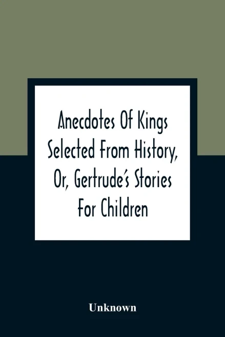 Anecdotes Of Kings Selected From History, Or, Gertrude'S Stories For Children