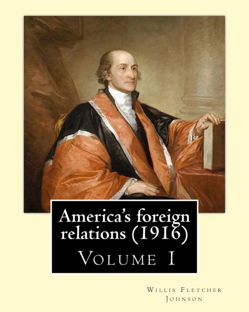 America'S Foreign Relations (1916), By:Willis Fletcher Johnson, ( Volume 1 ): Original Version( United States -- Foreign Relations) With Portraits