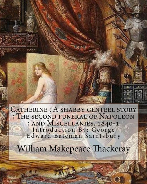 Catherine ; A Shabby Genteel Story ; The Second Funeral Of Napoleon ; And Miscellanies, 1840-1 By: William Makepeace Thackeray And George Saintsbury ... ( 23 October 1845  28 January 1933)