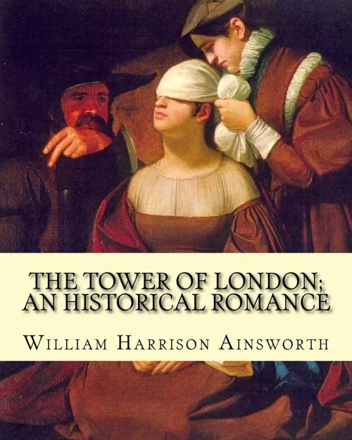 The Tower Of London; An Historical Romance By: William Harrison Ainsworth: It Is A Historical Romance That Describes The History Of Lady Jane Grey ... Time As Queen Of England To Her Execution.