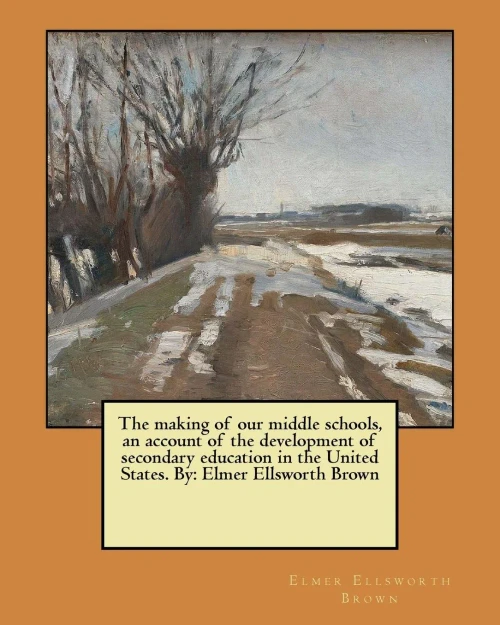 The Making Of Our Middle Schools, An Account Of The Development Of Secondary Education In The United States. By: Elmer Ellsworth Brown