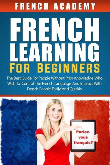French Learning For Beginners: The Best Guide For People Without Prior Knowledge Who Wish To Control The French Language And Interact With French People Easily And Quickly
