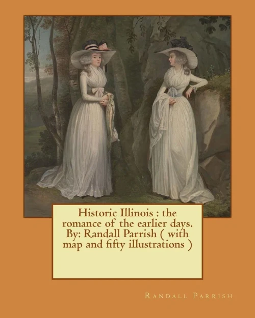 Historic Illinois : The Romance Of The Earlier Days. By: Randall Parrish ( With Map And Fifty Illustrations )
