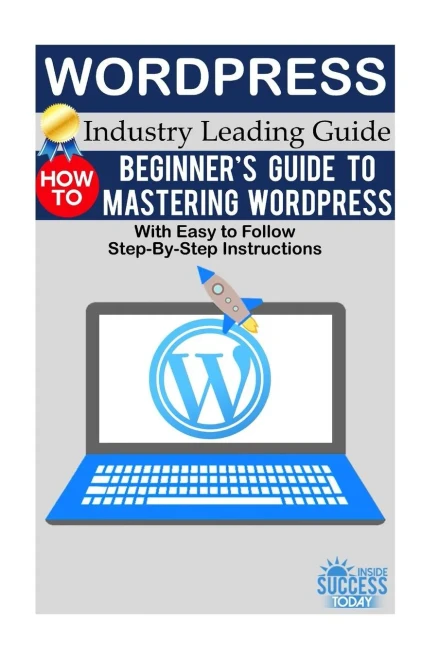 Wordpress: BeginnerS Guide To Mastering Wordpress (With Easy To Follow Step-By-Step Instructions)